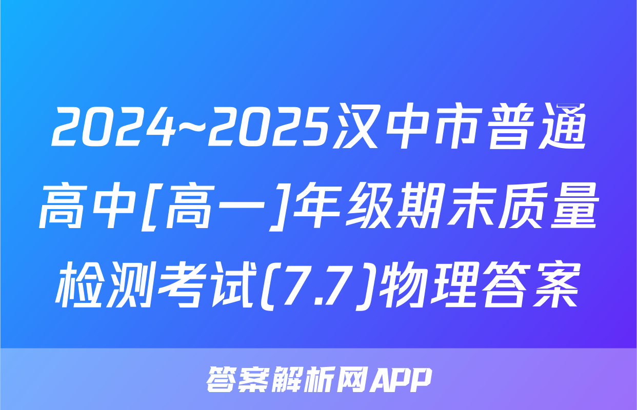 2024~2025汉中市普通高中[高一]年级期末质量检测考试(7.7)物理答案