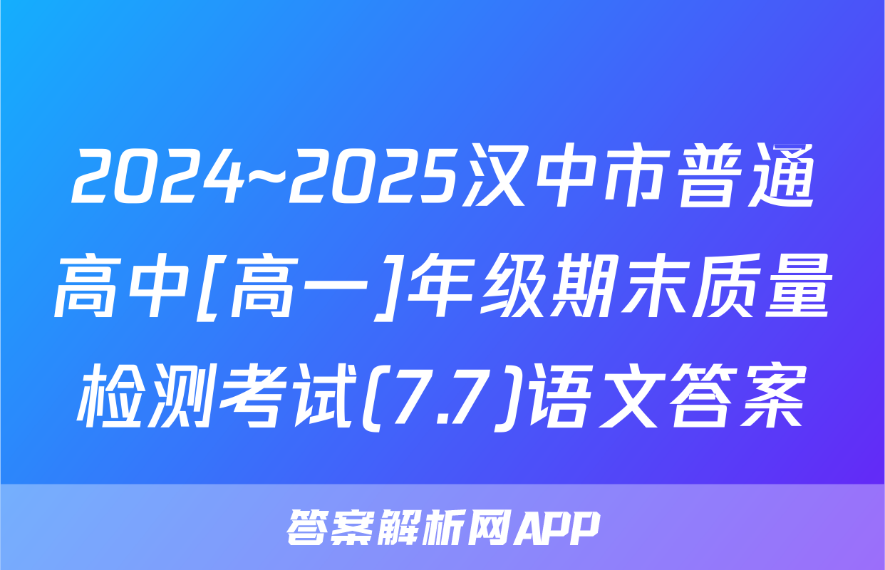 2024~2025汉中市普通高中[高一]年级期末质量检测考试(7.7)语文答案