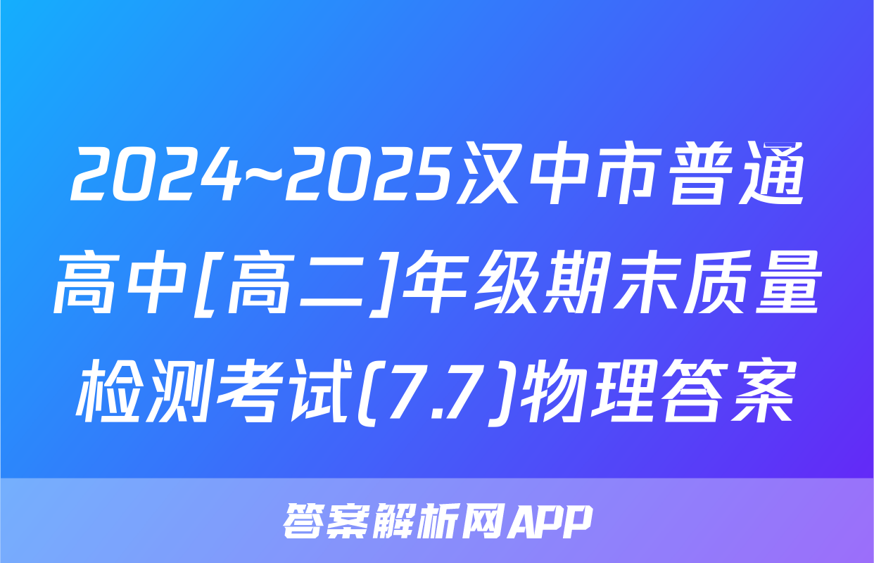 2024~2025汉中市普通高中[高二]年级期末质量检测考试(7.7)物理答案