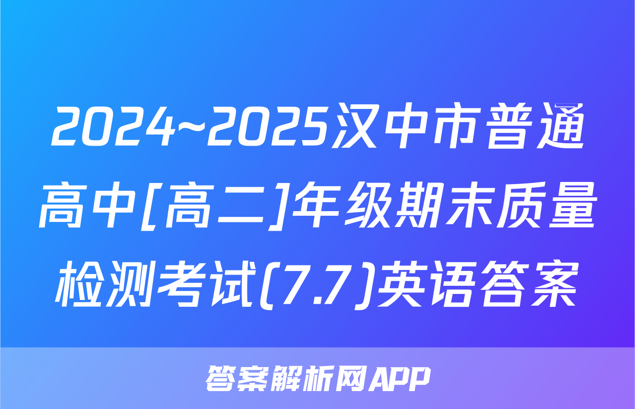 2024~2025汉中市普通高中[高二]年级期末质量检测考试(7.7)英语答案