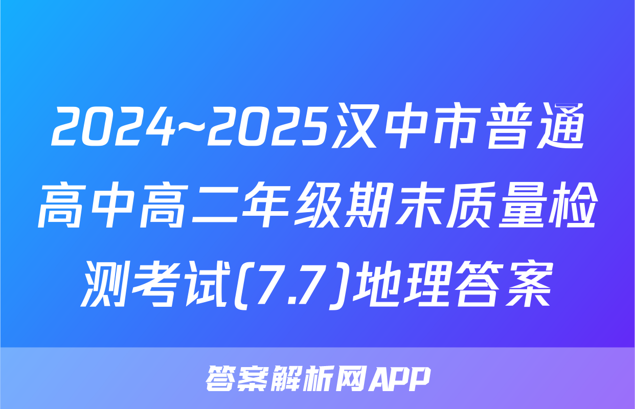2024~2025汉中市普通高中高二年级期末质量检测考试(7.7)地理答案