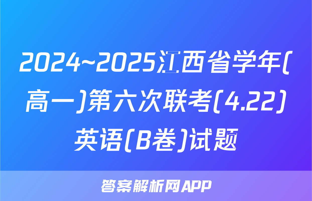 2024~2025江西省学年(高一)第六次联考(4.22)英语(B卷)试题