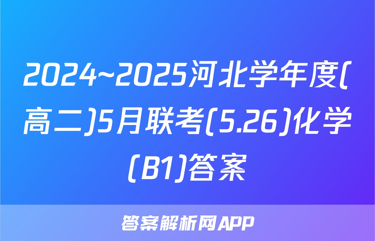 2024~2025河北学年度(高二)5月联考(5.26)化学(B1)答案