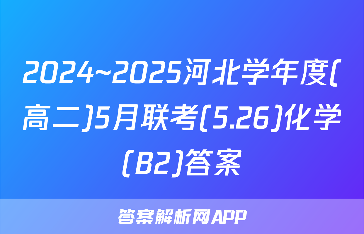 2024~2025河北学年度(高二)5月联考(5.26)化学(B2)答案