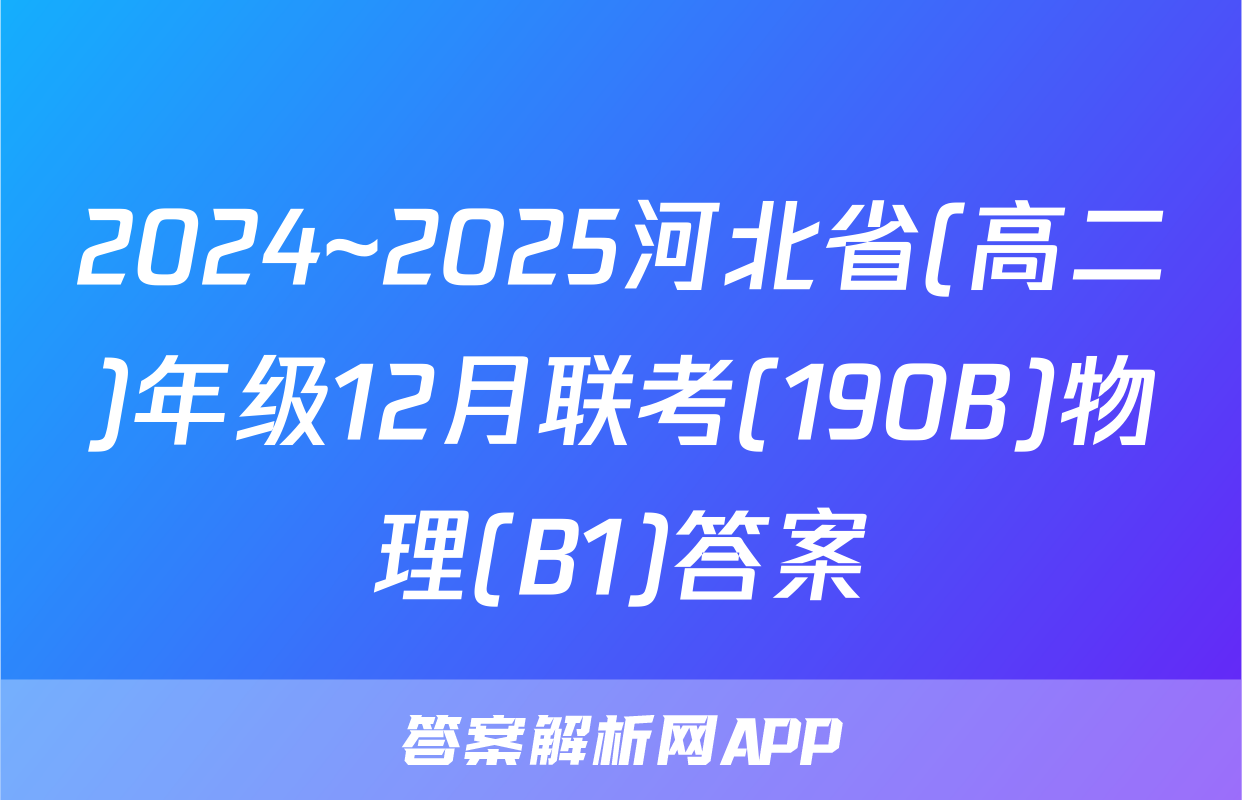 2024~2025河北省(高二)年级12月联考(190B)物理(B1)答案