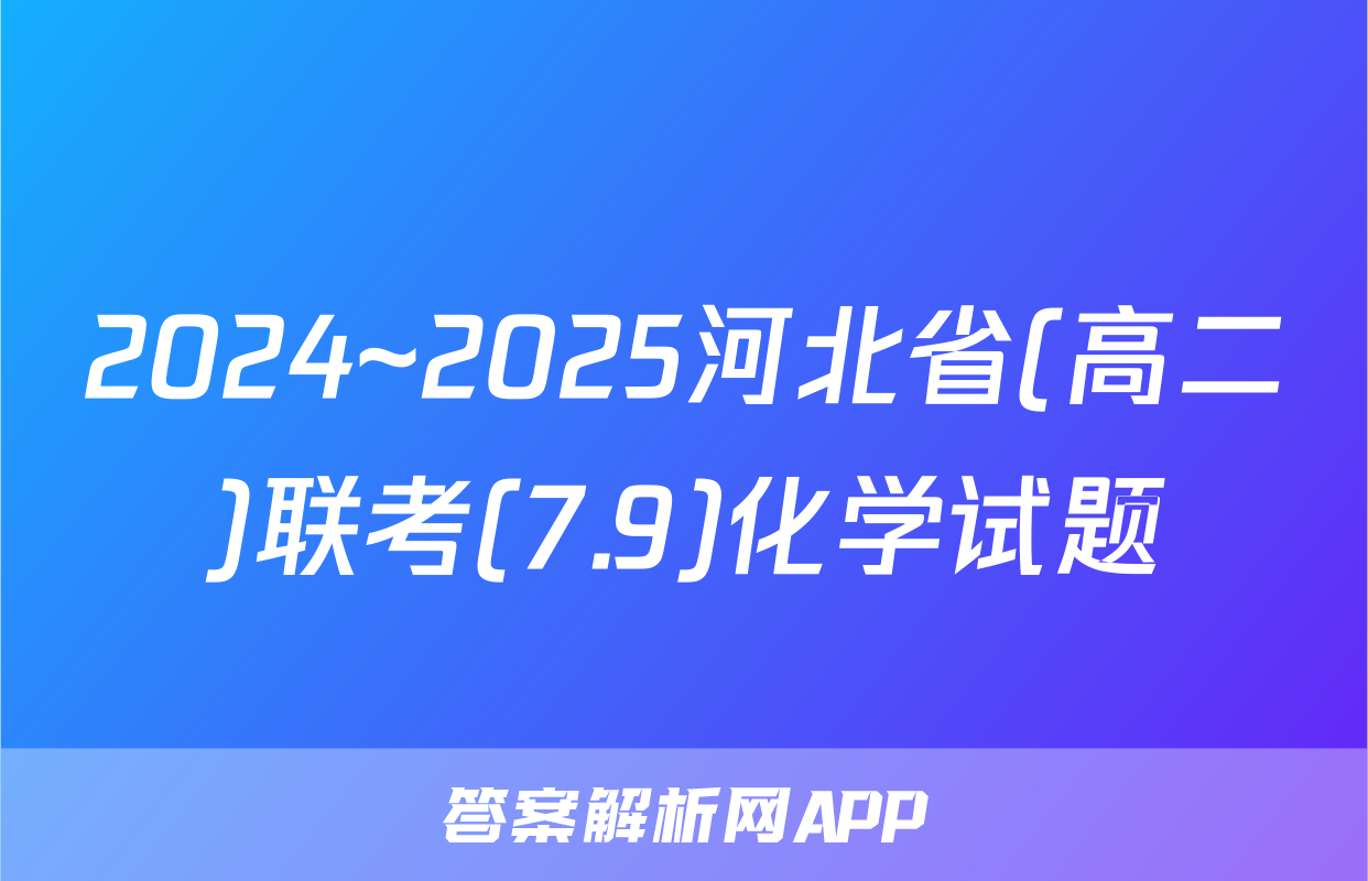 2024~2025河北省(高二)联考(7.9)化学试题