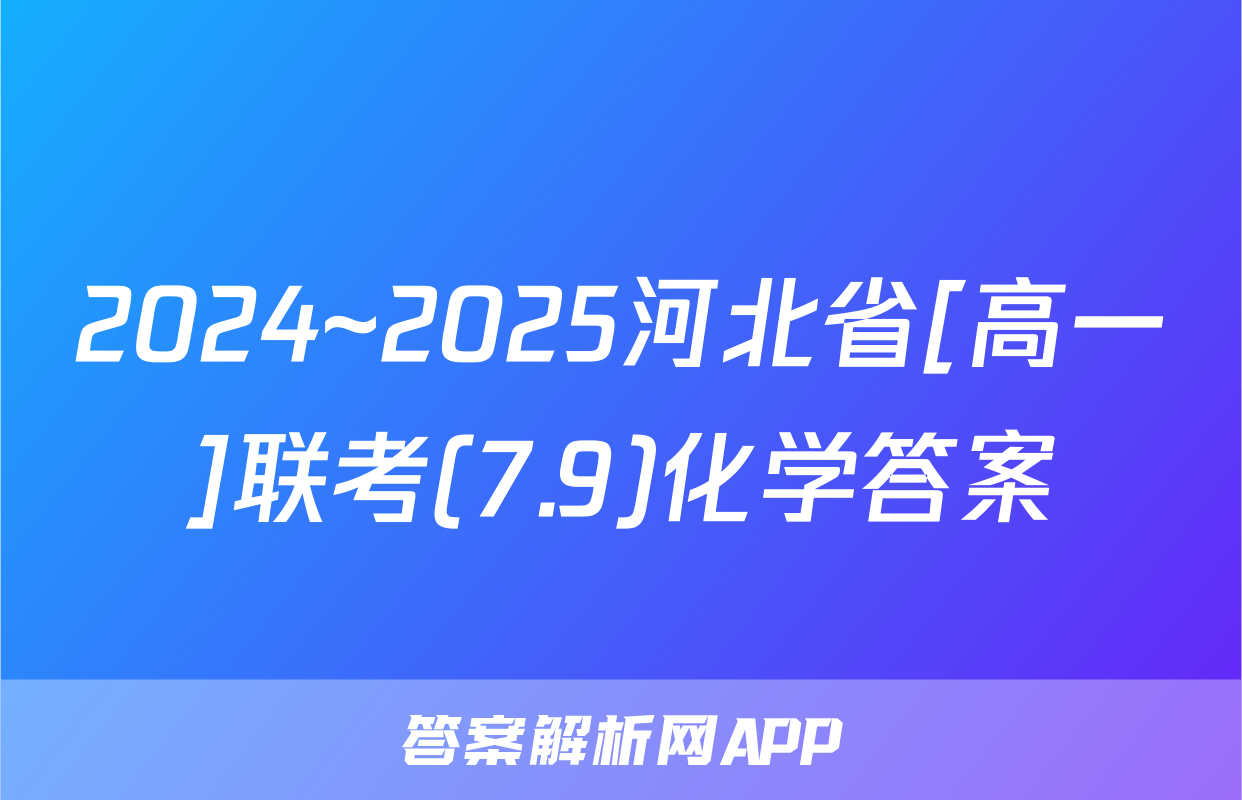 2024~2025河北省[高一]联考(7.9)化学答案