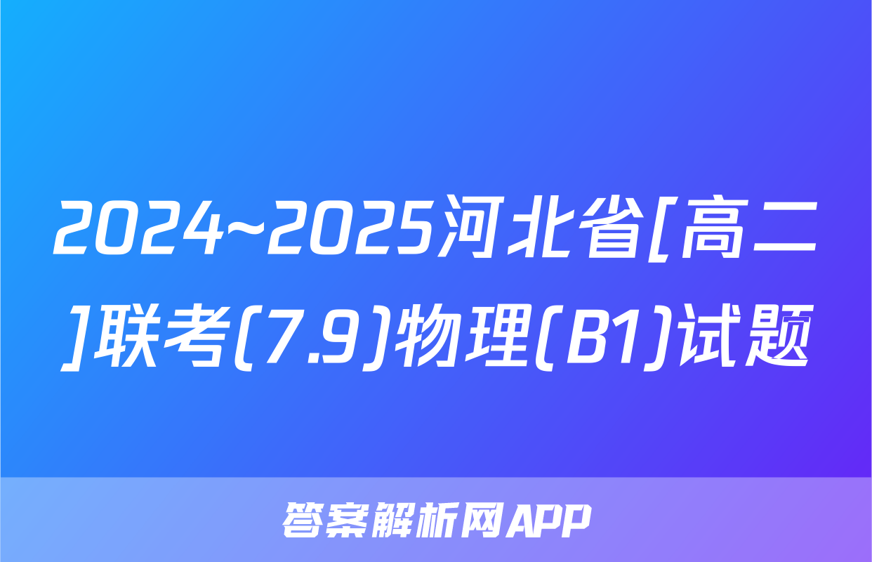 2024~2025河北省[高二]联考(7.9)物理(B1)试题