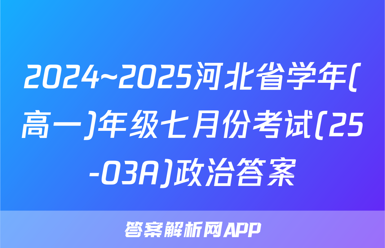 2024~2025河北省学年(高一)年级七月份考试(25-03A)政治答案