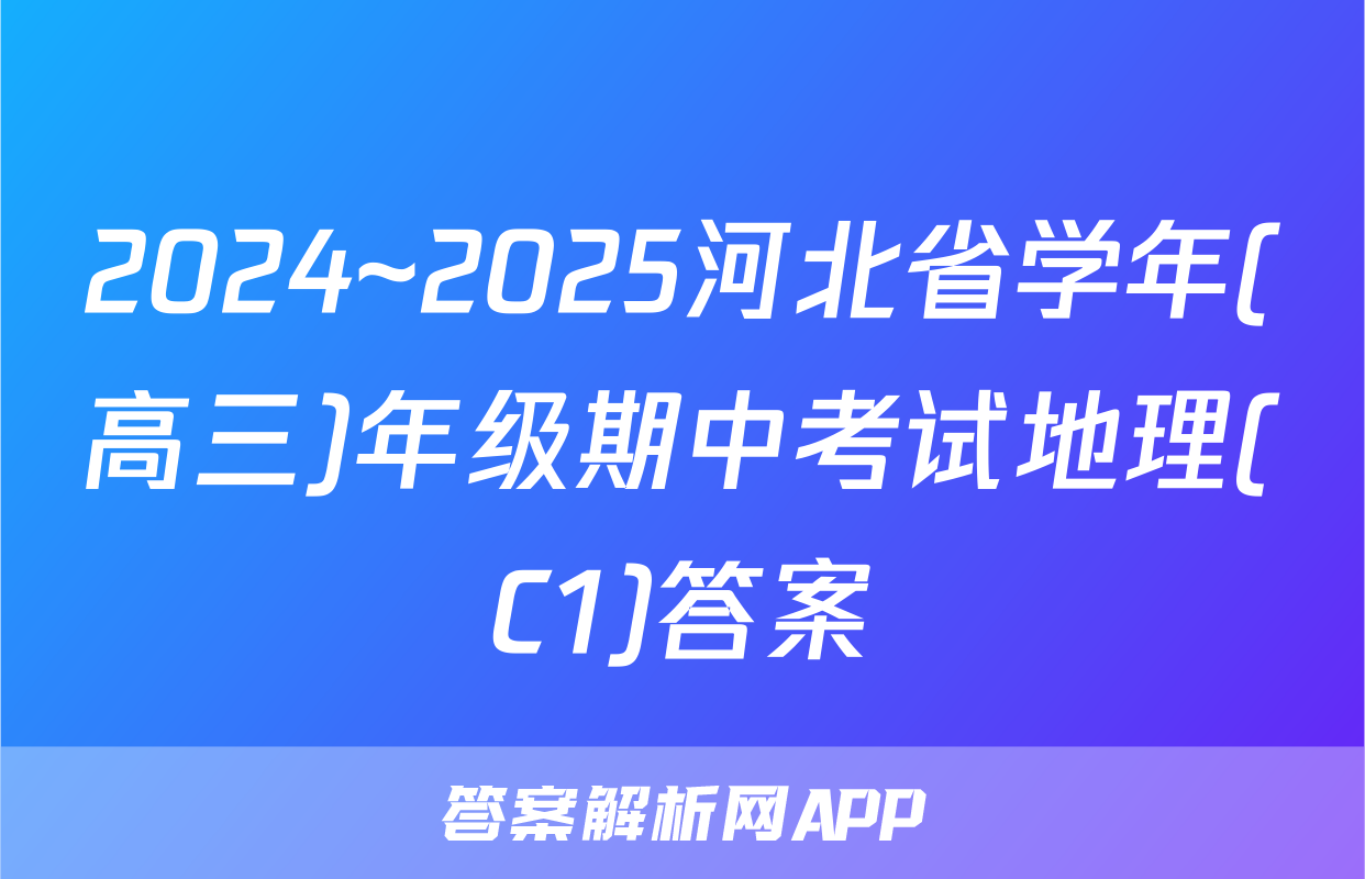 2024~2025河北省学年(高三)年级期中考试地理(C1)答案