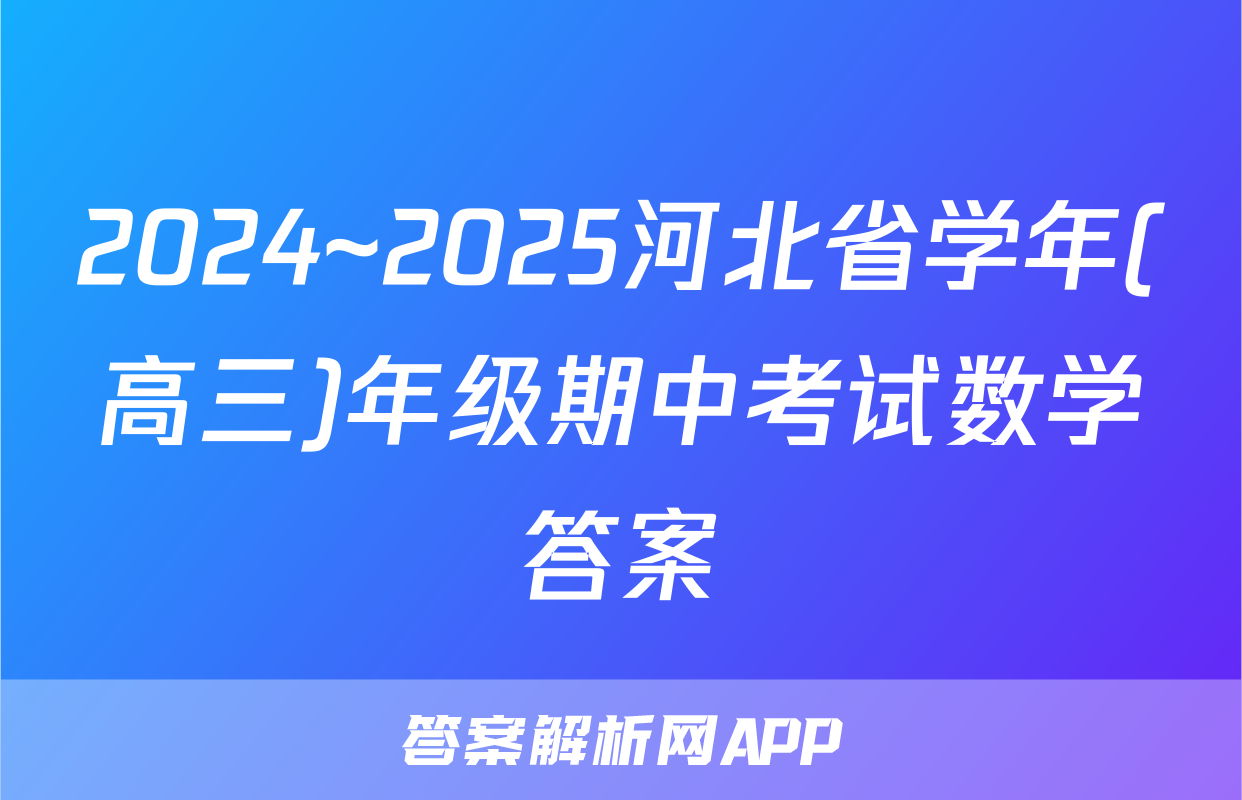 2024~2025河北省学年(高三)年级期中考试数学答案
