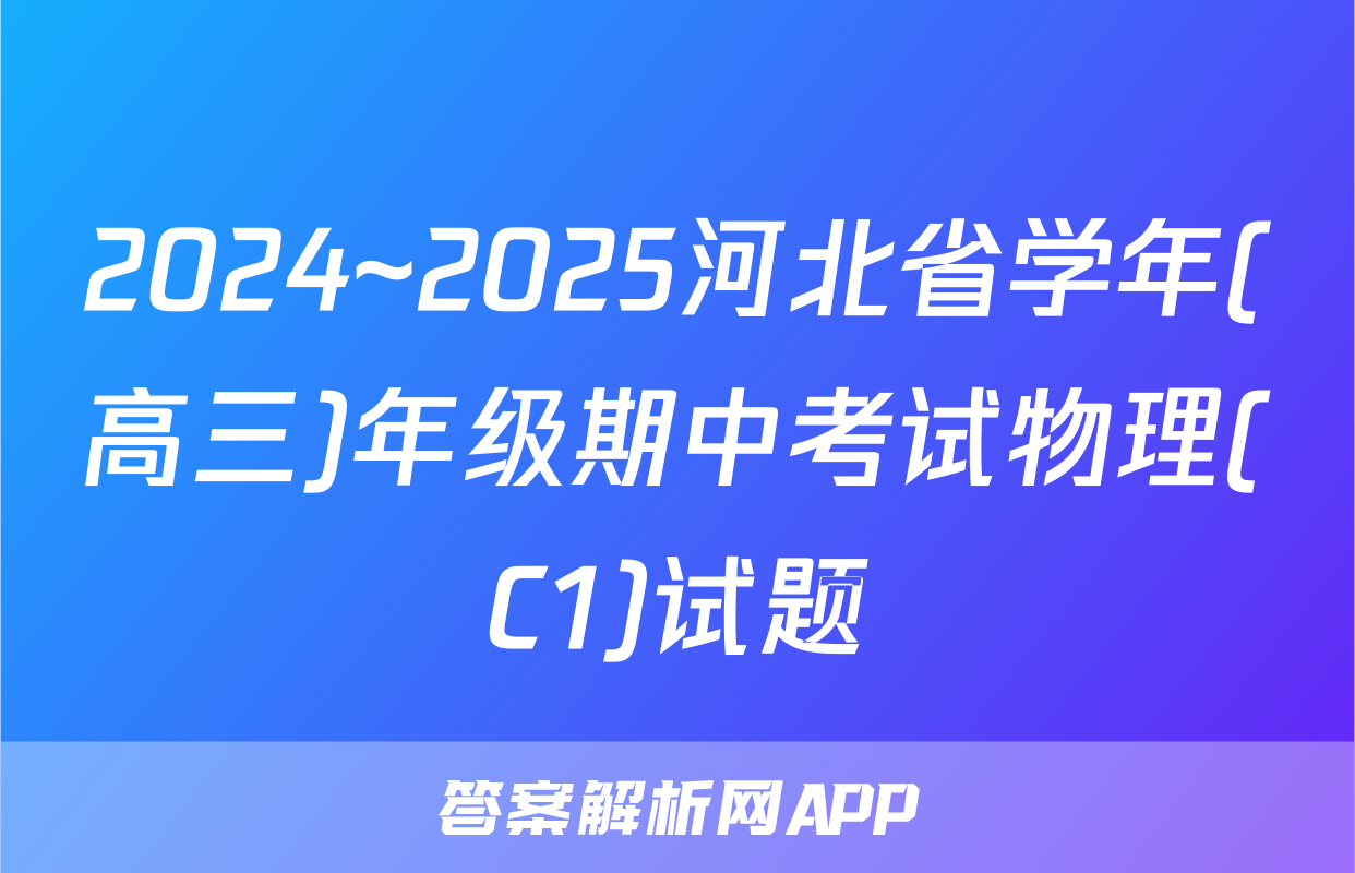 2024~2025河北省学年(高三)年级期中考试物理(C1)试题