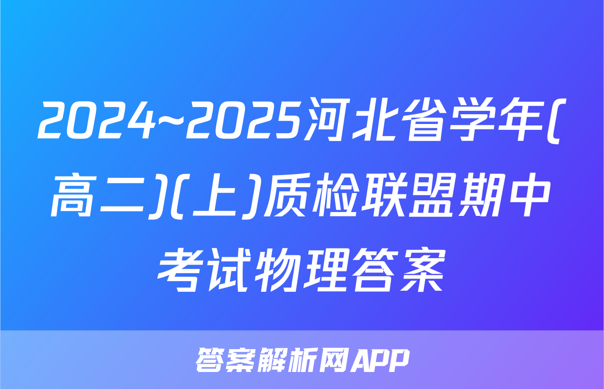 2024~2025河北省学年(高二)(上)质检联盟期中考试物理答案