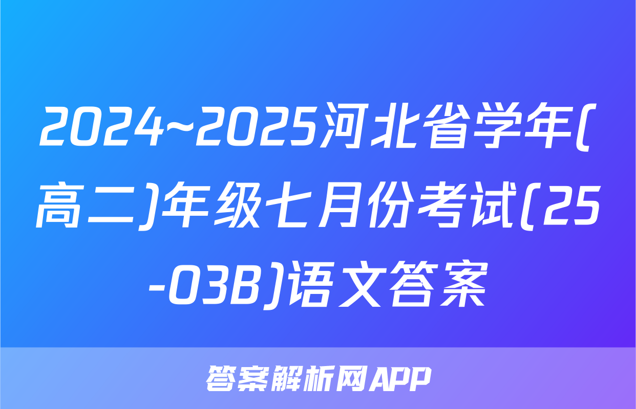 2024~2025河北省学年(高二)年级七月份考试(25-03B)语文答案