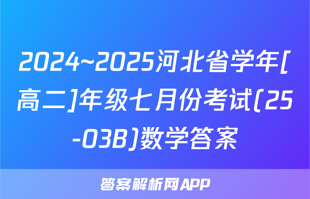 2024~2025河北省学年[高二]年级七月份考试(25-03B)数学答案