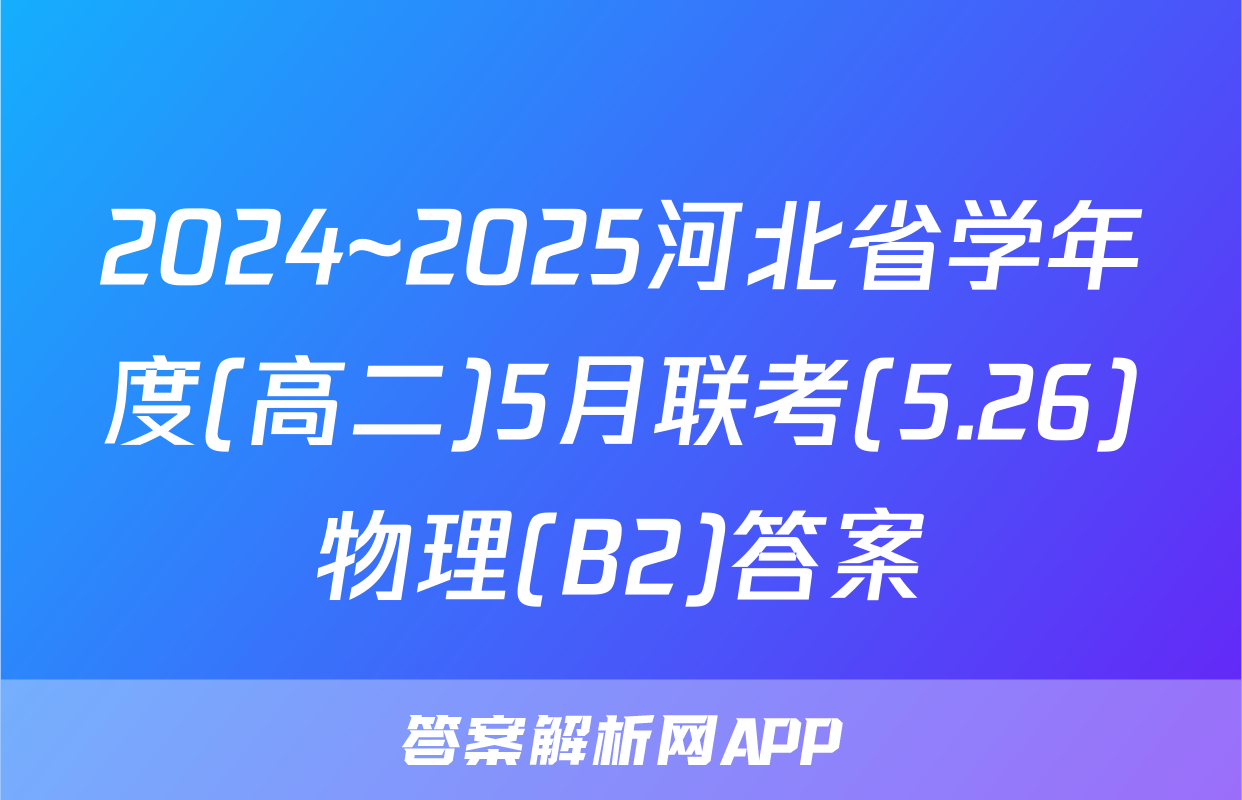 2024~2025河北省学年度(高二)5月联考(5.26)物理(B2)答案