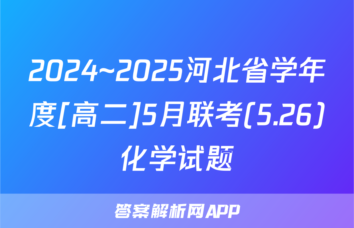 2024~2025河北省学年度[高二]5月联考(5.26)化学试题
