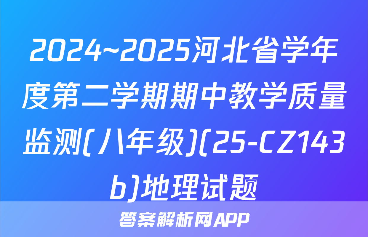 2024~2025河北省学年度第二学期期中教学质量监测(八年级)(25-CZ143b)地理试题
