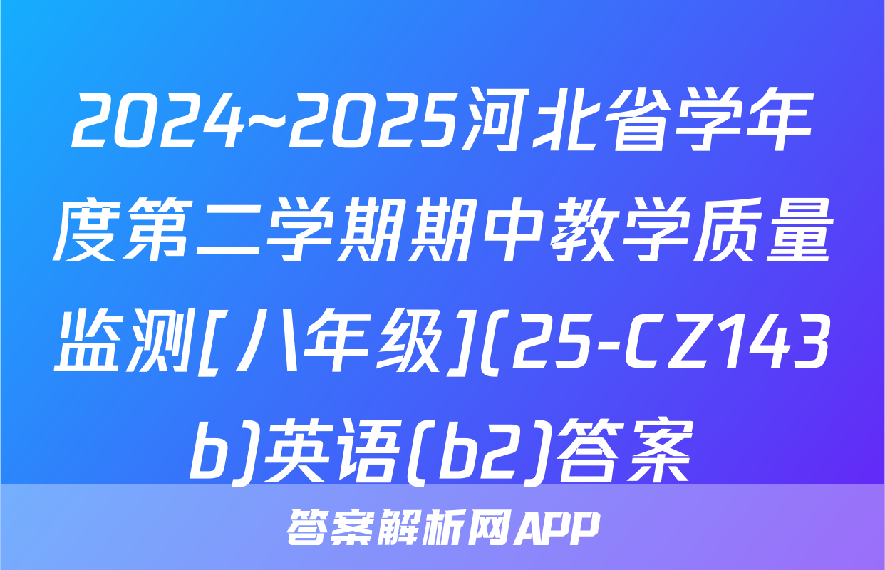 2024~2025河北省学年度第二学期期中教学质量监测[八年级](25-CZ143b)英语(b2)答案