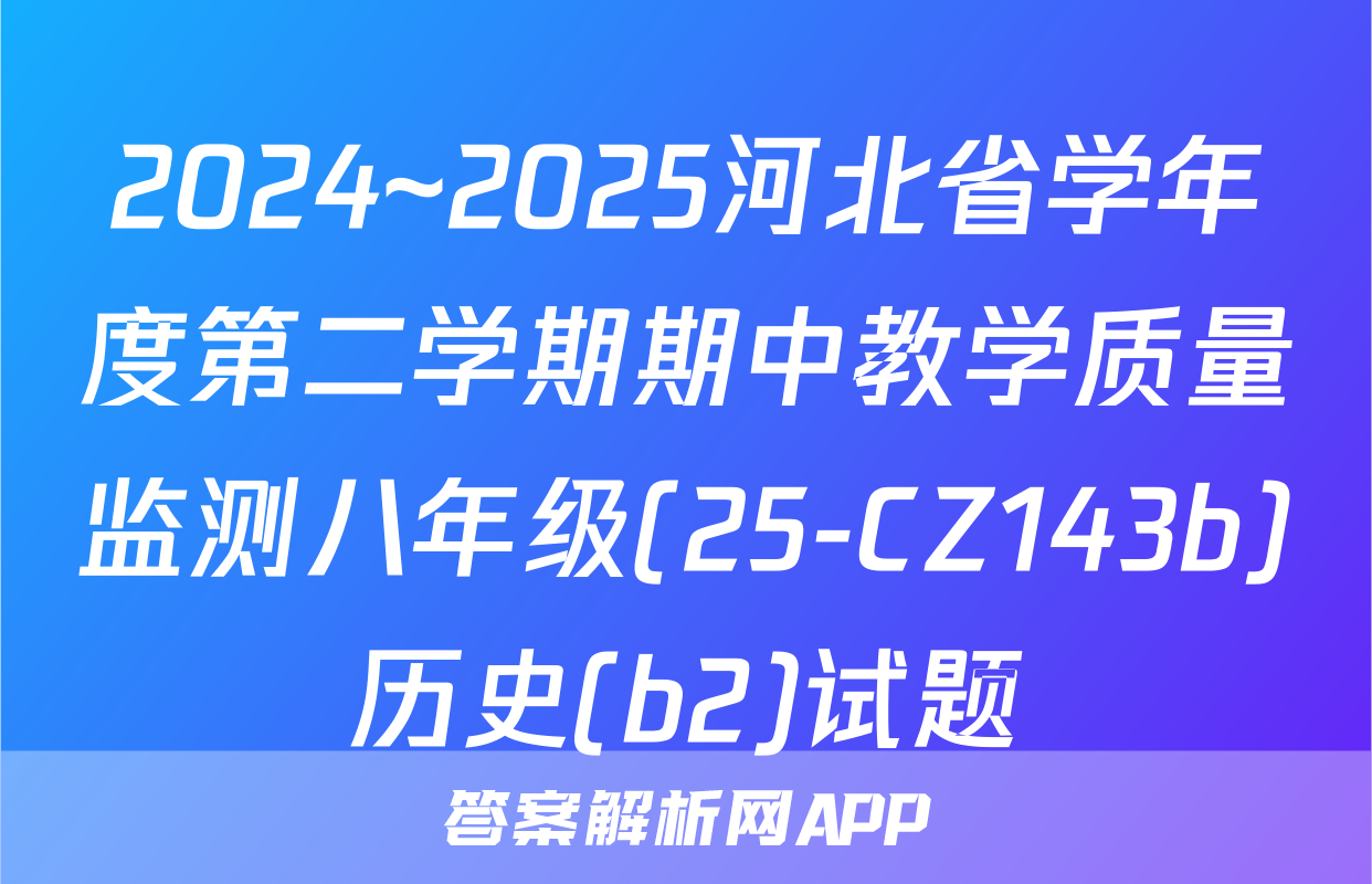 2024~2025河北省学年度第二学期期中教学质量监测八年级(25-CZ143b)历史(b2)试题