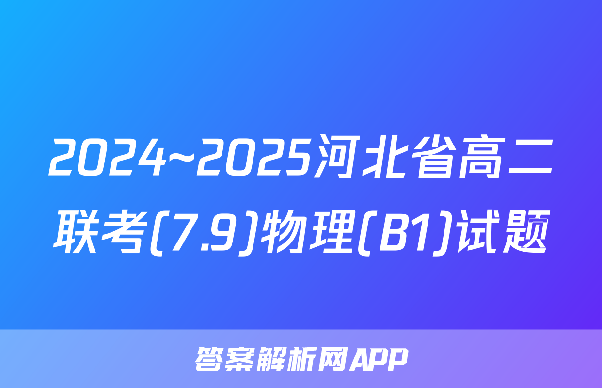 2024~2025河北省高二联考(7.9)物理(B1)试题