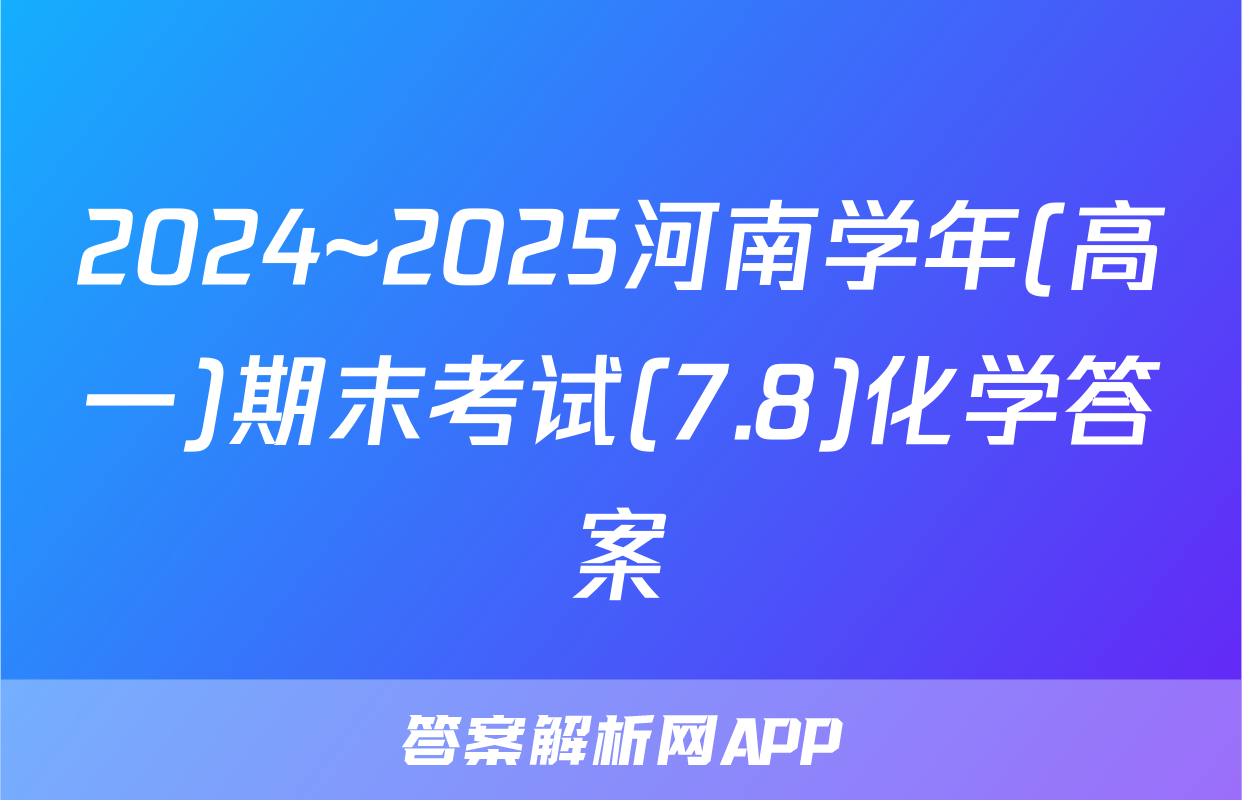 2024~2025河南学年(高一)期末考试(7.8)化学答案