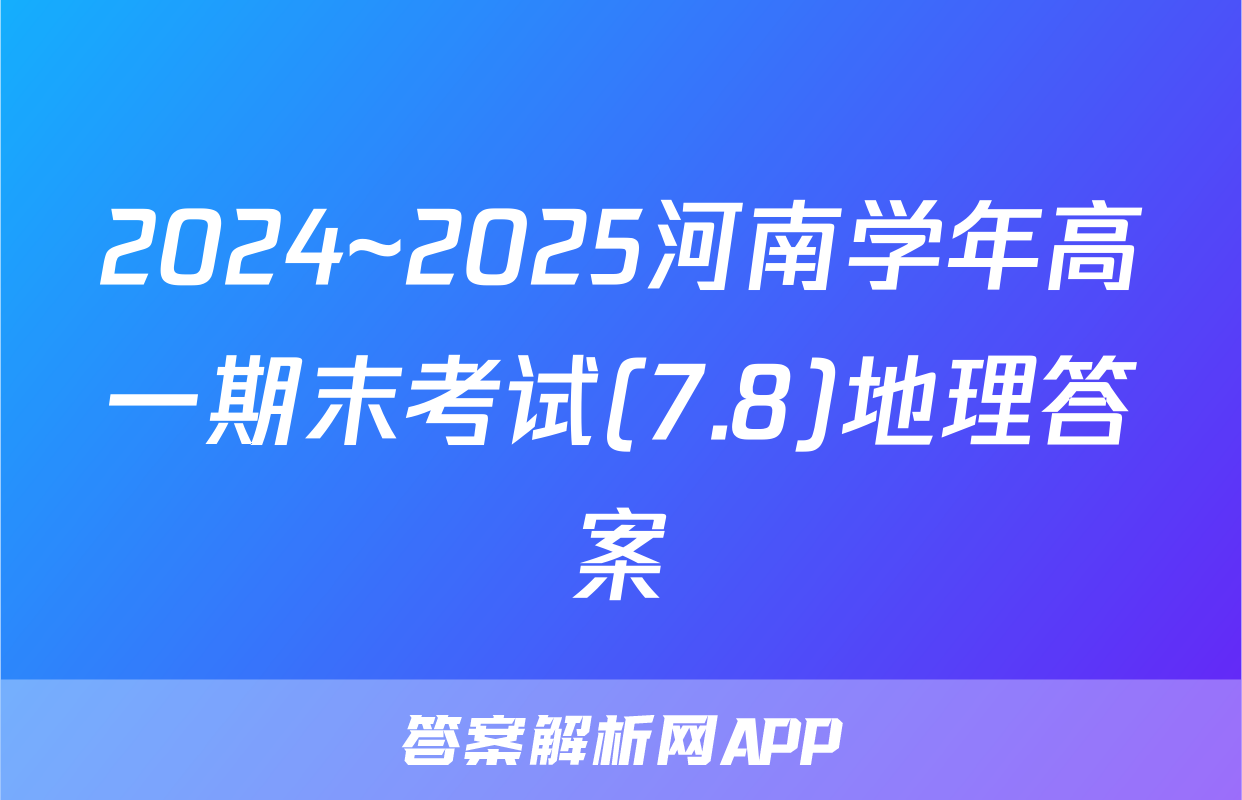2024~2025河南学年高一期末考试(7.8)地理答案