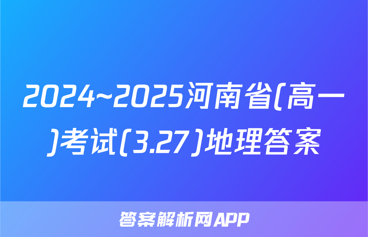 2024~2025河南省(高一)考试(3.27)地理答案