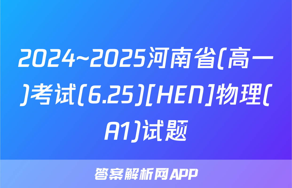 2024~2025河南省(高一)考试(6.25)[HEN]物理(A1)试题