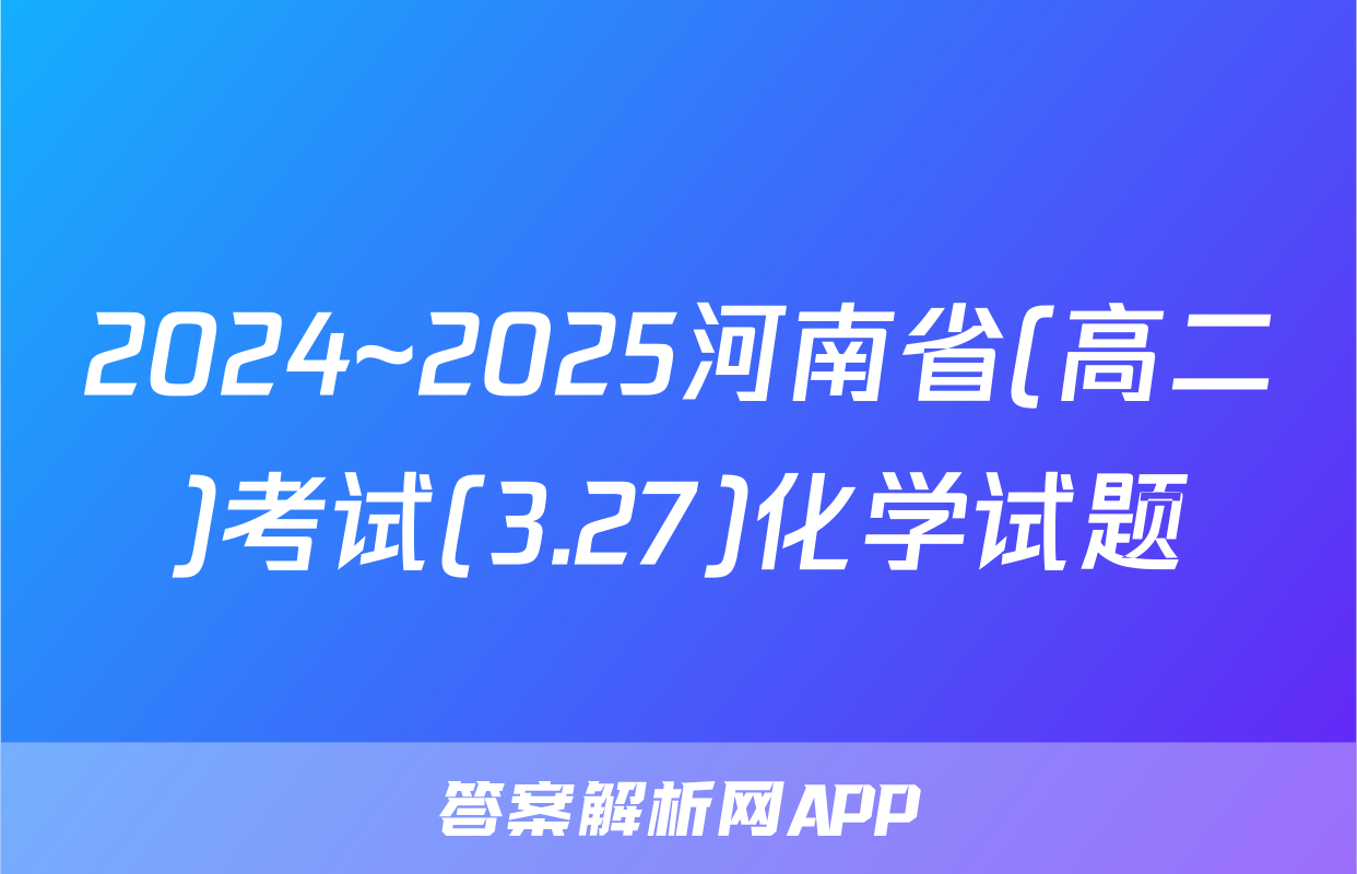 2024~2025河南省(高二)考试(3.27)化学试题