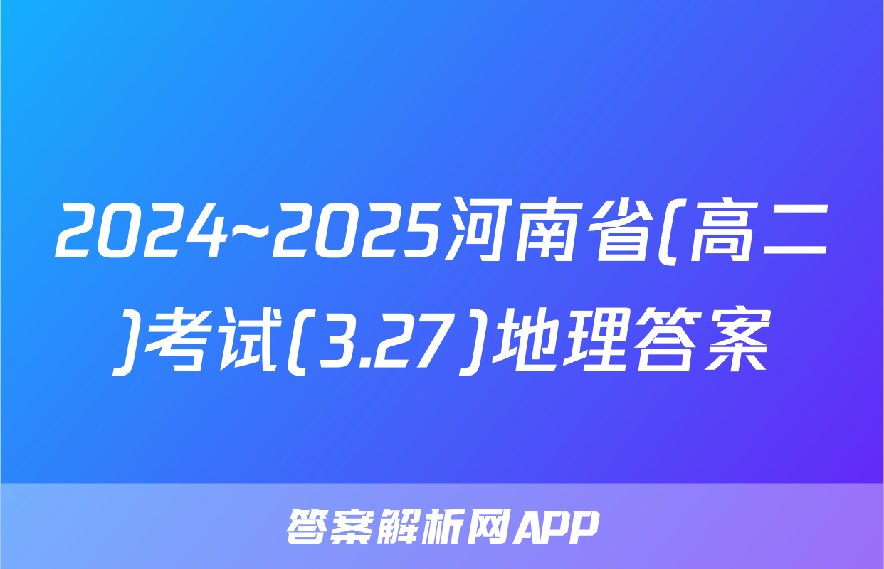 2024~2025河南省(高二)考试(3.27)地理答案