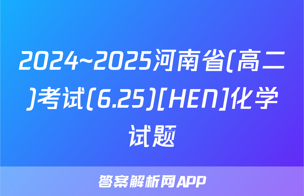 2024~2025河南省(高二)考试(6.25)[HEN]化学试题