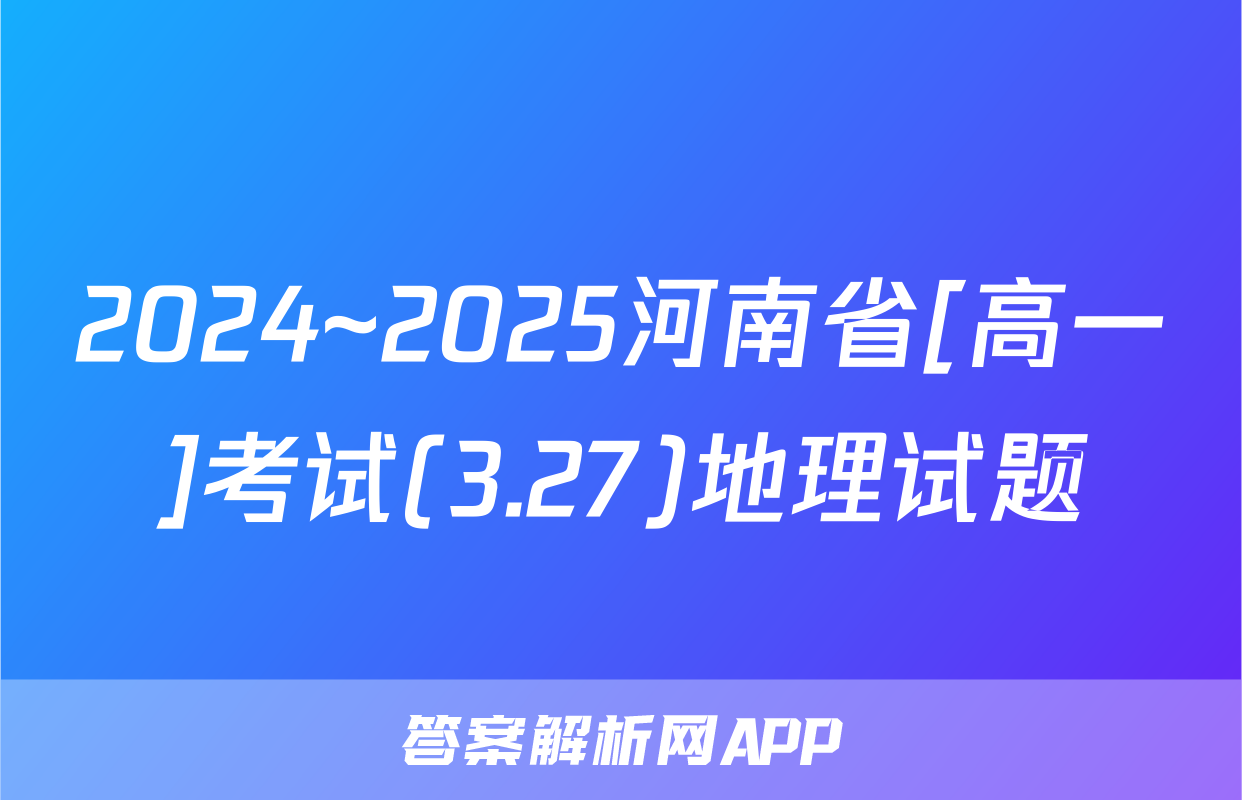 2024~2025河南省[高一]考试(3.27)地理试题