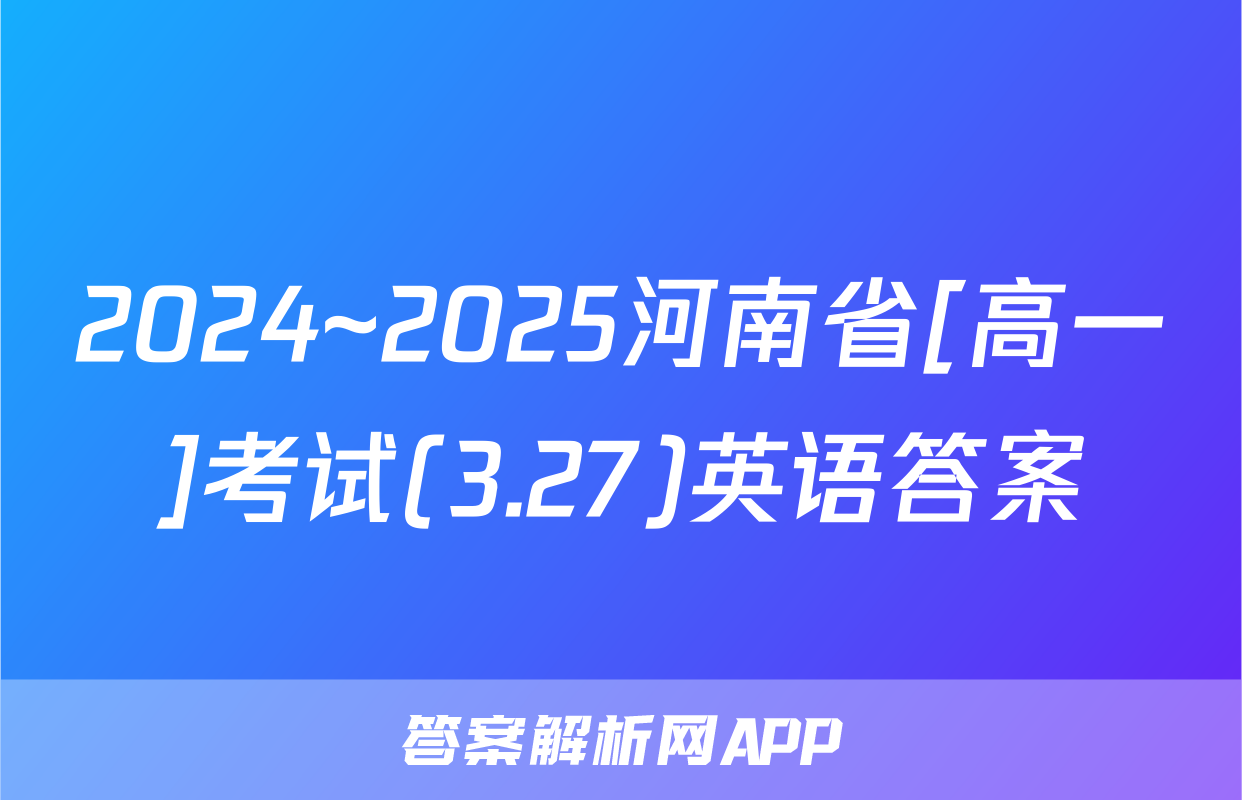 2024~2025河南省[高一]考试(3.27)英语答案