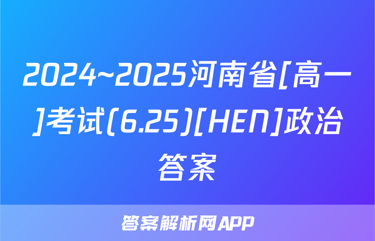 2024~2025河南省[高一]考试(6.25)[HEN]政治答案