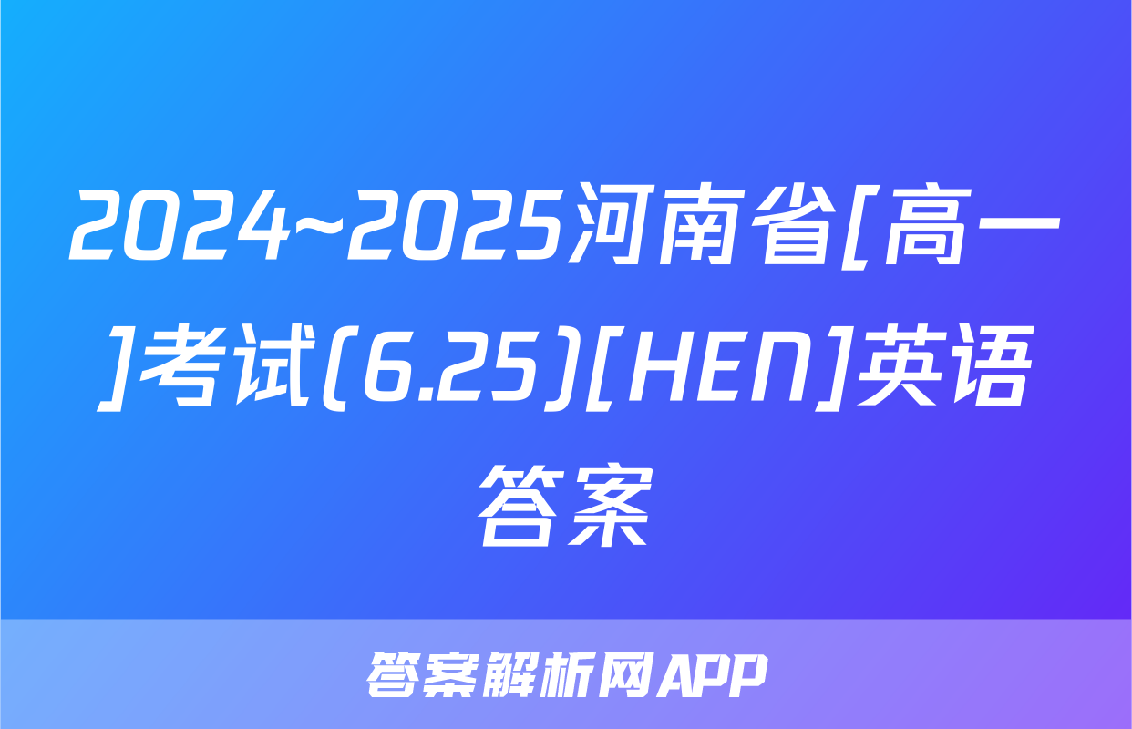 2024~2025河南省[高一]考试(6.25)[HEN]英语答案