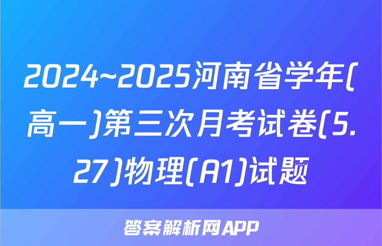 2024~2025河南省学年(高一)第三次月考试卷(5.27)物理(A1)试题