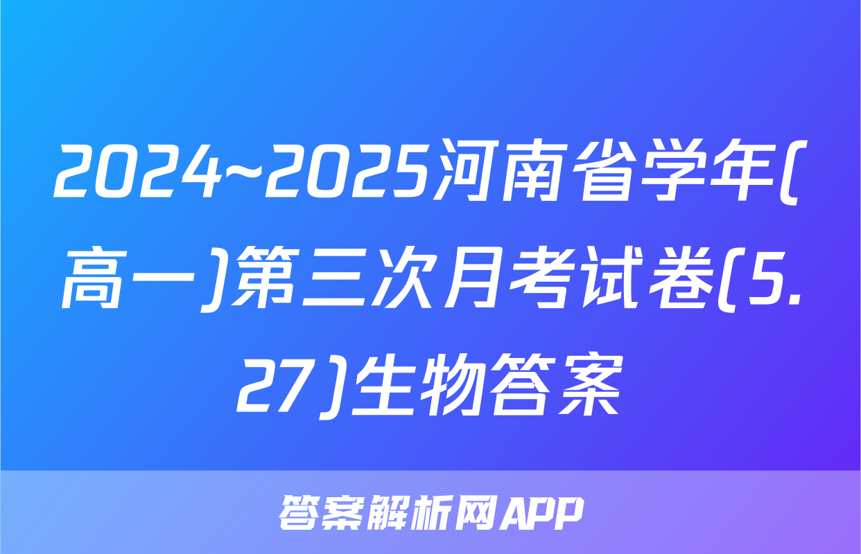2024~2025河南省学年(高一)第三次月考试卷(5.27)生物答案