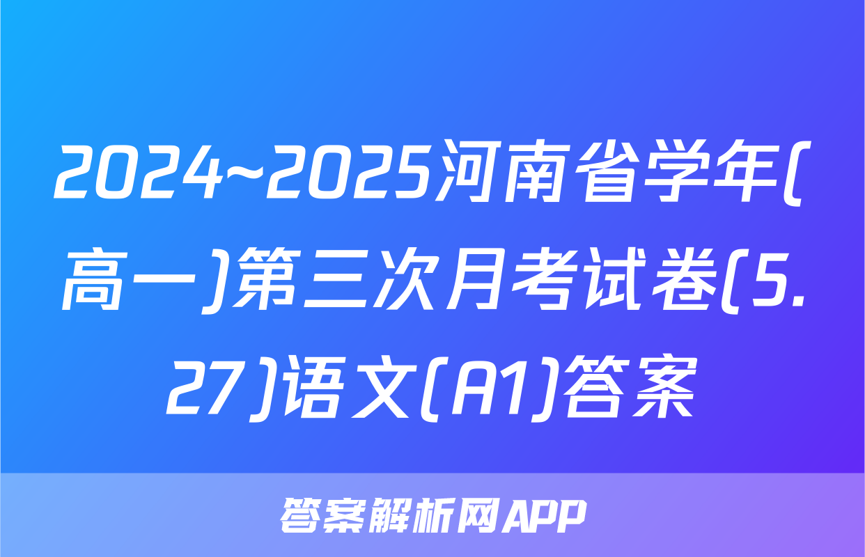2024~2025河南省学年(高一)第三次月考试卷(5.27)语文(A1)答案
