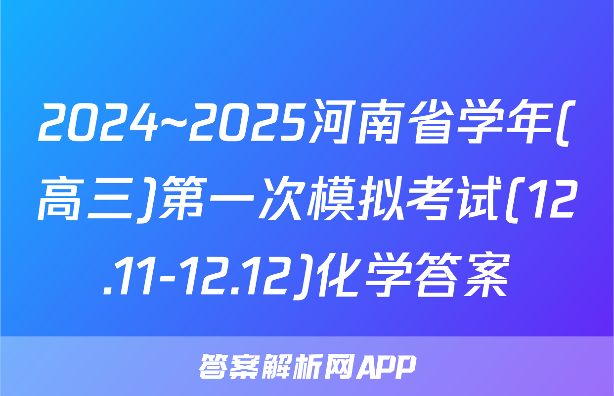 2024~2025河南省学年(高三)第一次模拟考试(12.11-12.12)化学答案