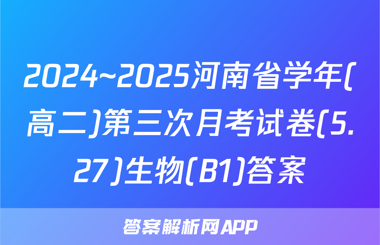 2024~2025河南省学年(高二)第三次月考试卷(5.27)生物(B1)答案