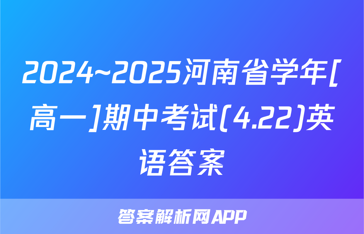 2024~2025河南省学年[高一]期中考试(4.22)英语答案
