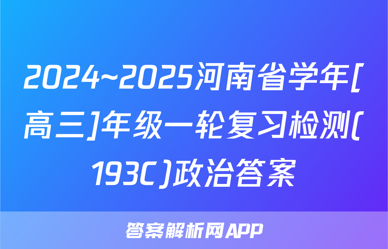2024~2025河南省学年[高三]年级一轮复习检测(193C)政治答案