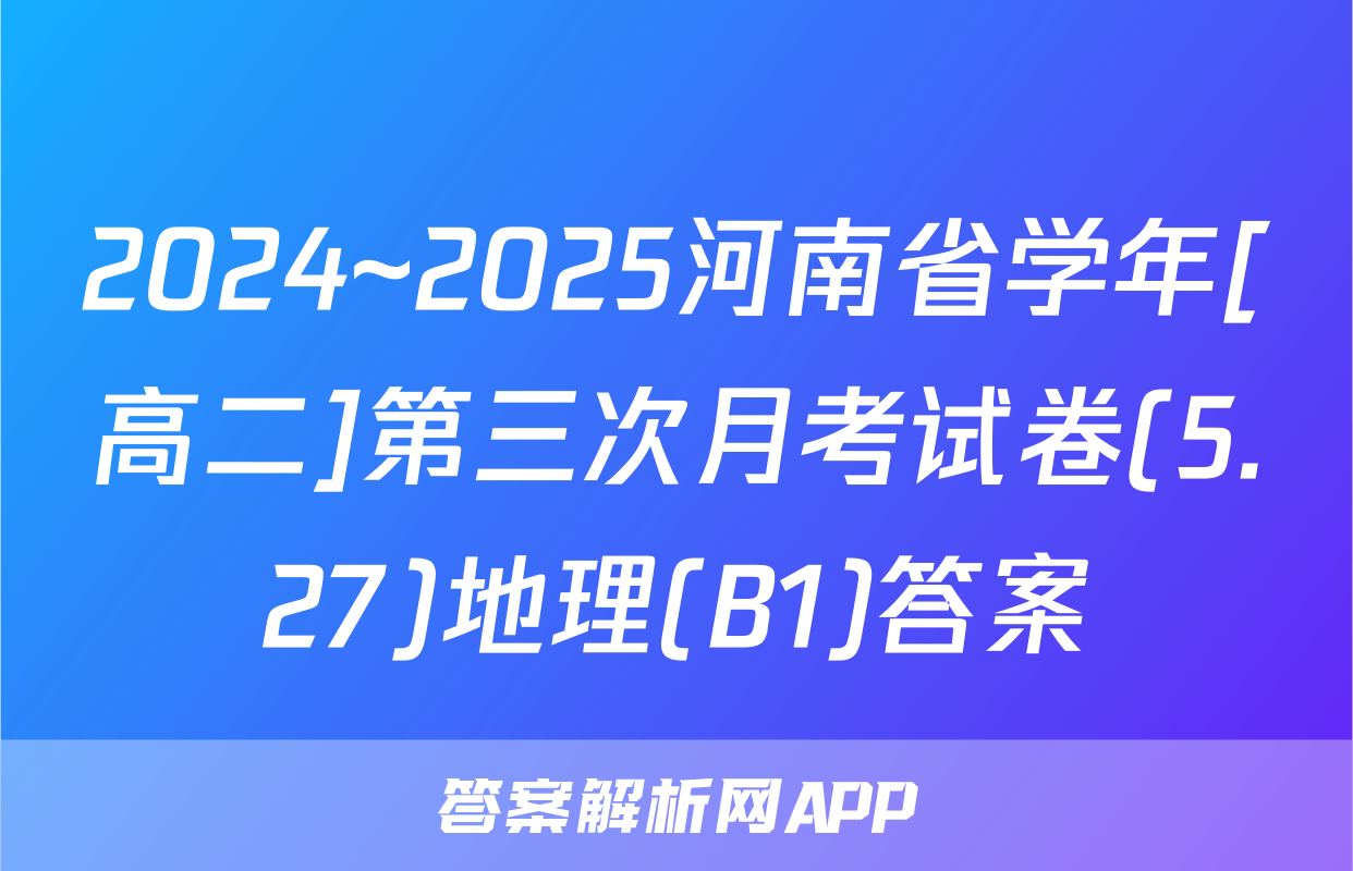 2024~2025河南省学年[高二]第三次月考试卷(5.27)地理(B1)答案
