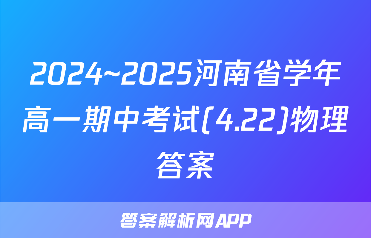 2024~2025河南省学年高一期中考试(4.22)物理答案