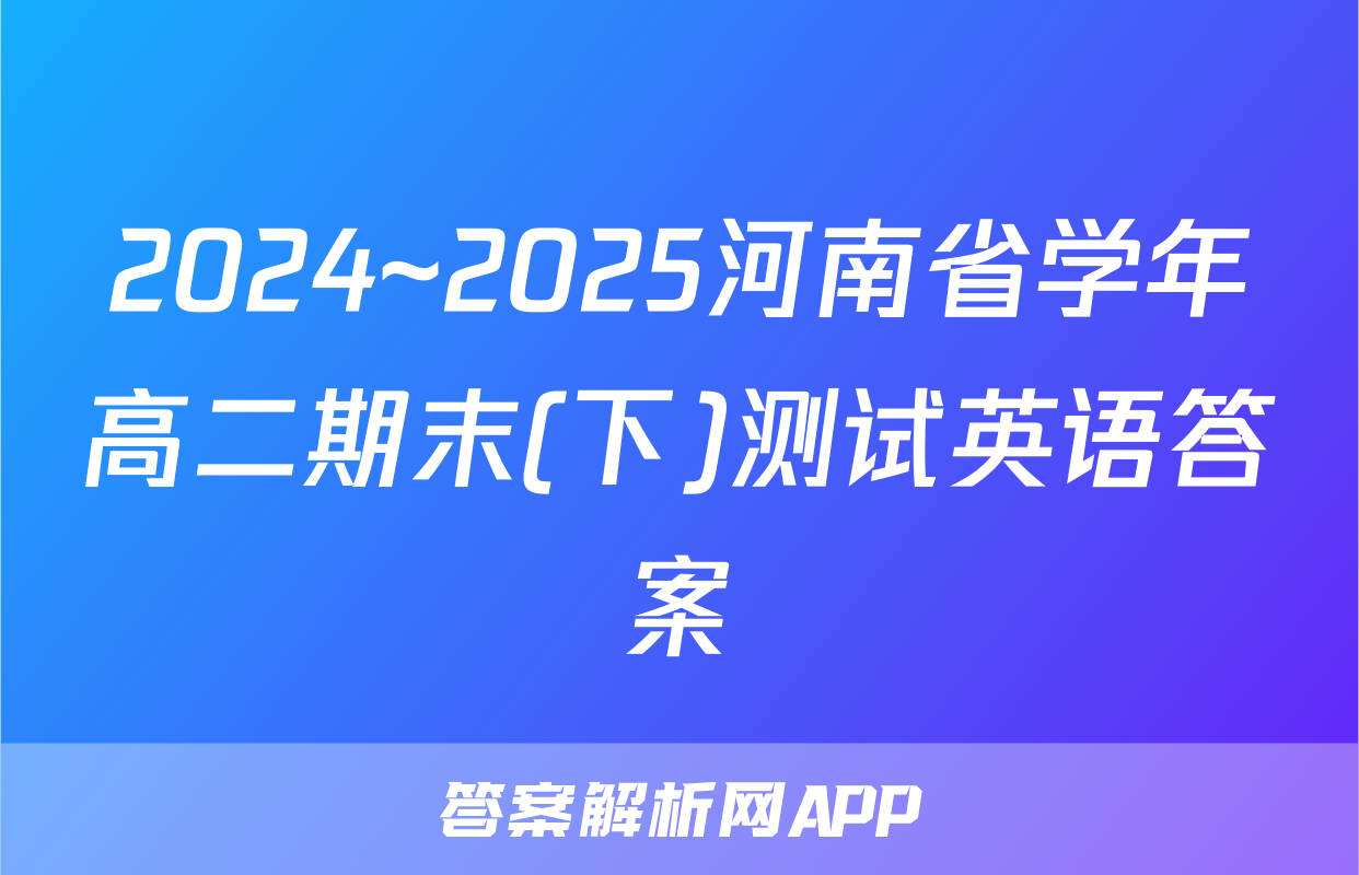 2024~2025河南省学年高二期末(下)测试英语答案
