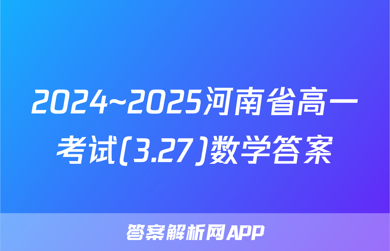 2024~2025河南省高一考试(3.27)数学答案