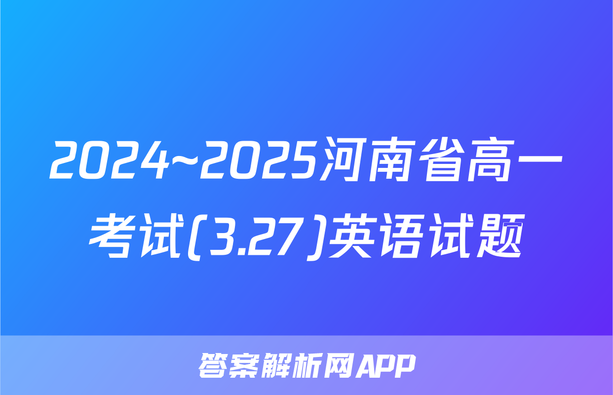 2024~2025河南省高一考试(3.27)英语试题