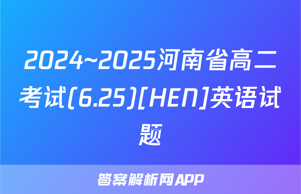 2024~2025河南省高二考试(6.25)[HEN]英语试题