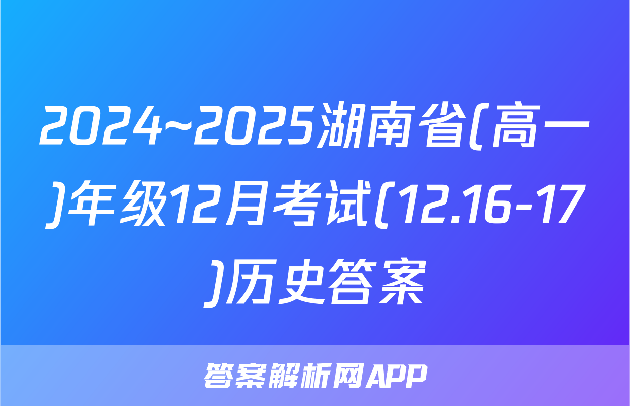 2024~2025湖南省(高一)年级12月考试(12.16-17)历史答案
